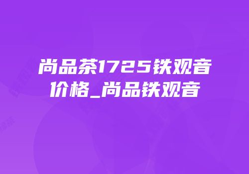 尚品茶1725铁观音价格_尚品铁观音