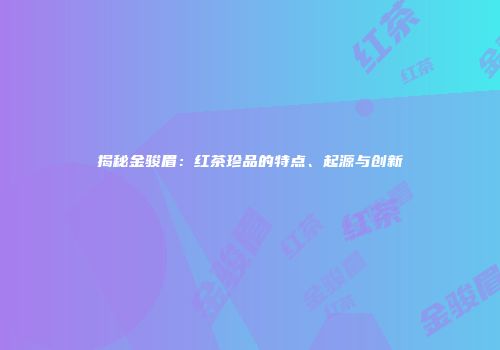 揭秘金骏眉：红茶珍品的特点、起源与创新