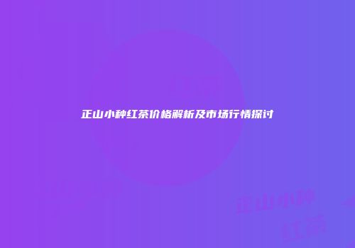 正山小种红茶价格解析及市场行情探讨