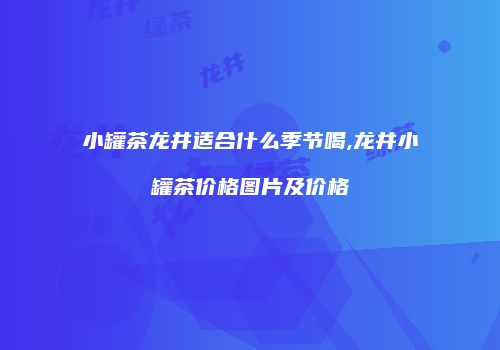 小罐茶龙井适合什么季节喝,龙井小罐茶价格图片及价格