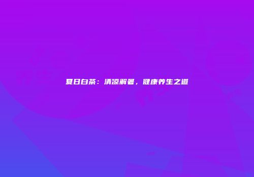 夏日白茶：清凉解暑，健康养生之道