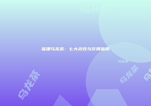 福建乌龙茶：七大功效与饮用指南