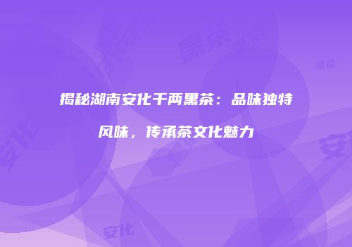 揭秘湖南安化千两黑茶：品味独特风味，传承茶文化魅力