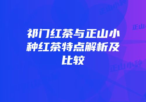 祁门红茶与正山小种红茶特点解析及比较