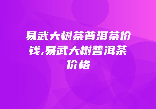 易武大树茶普洱茶价钱,易武大树普洱茶价格