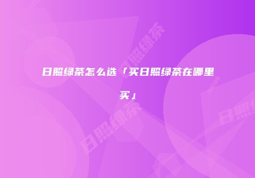 日照绿茶怎么选「买日照绿茶在哪里买」