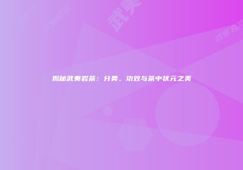 揭秘武夷岩茶：分类、功效与茶中状元之美