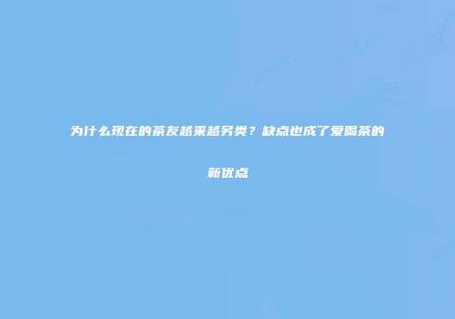 为什么现在的茶友越来越另类？缺点也成了爱喝茶的新优点