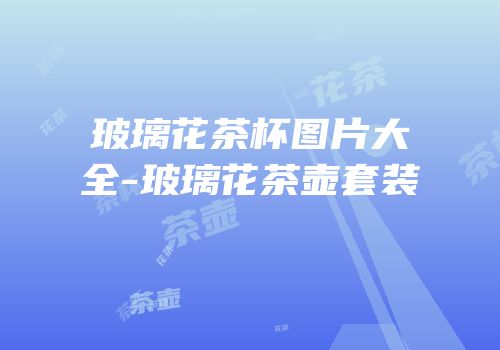 玻璃花茶杯图片大全-玻璃花茶壶套装