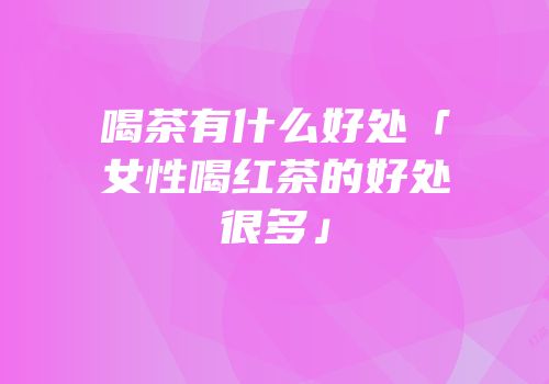 喝茶有什么好处「女性喝红茶的好处很多」