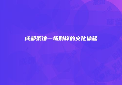 成都茶馆一场别样的文化体验