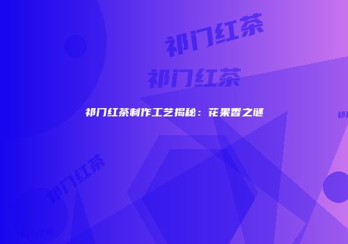 祁门红茶制作工艺揭秘：花果香之谜