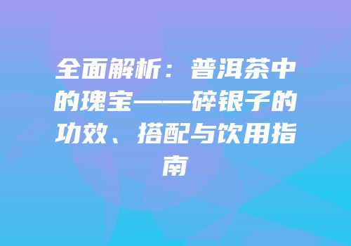全面解析：普洱茶中的瑰宝——碎银子的功效、搭配与饮用指南