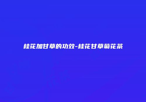 桂花加甘草的功效-桂花甘草菊花茶