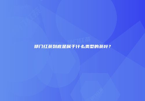 祁门红茶到底是属于什么类型的茶叶？