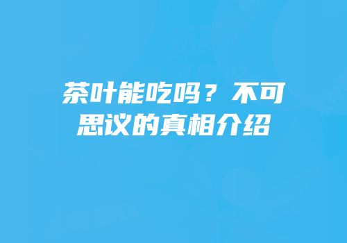 茶叶能吃吗？不可思议的真相介绍