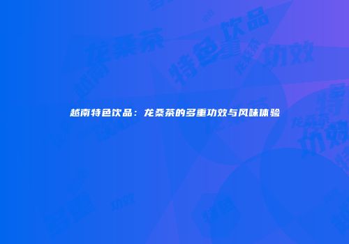 越南特色饮品：龙桑茶的多重功效与风味体验