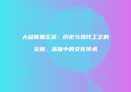 大益熊猫沱茶：历史与现代工艺的交融，品味中的文化传承