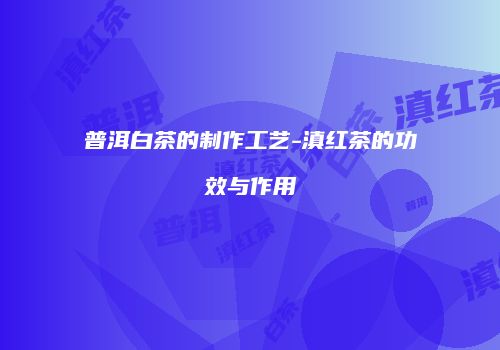 普洱白茶的制作工艺-滇红茶的功效与作用