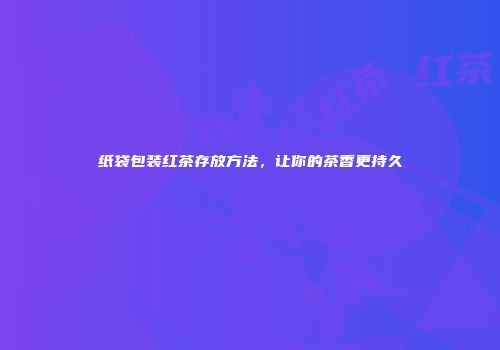 纸袋包装红茶存放方法，让你的茶香更持久