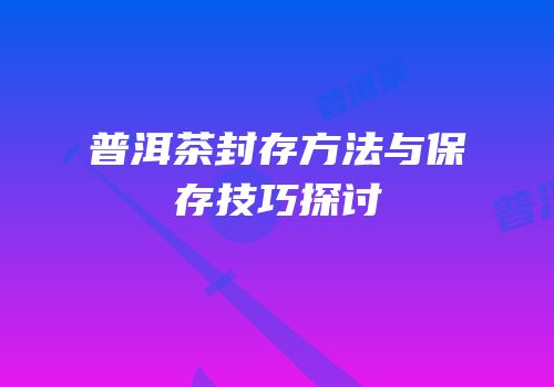 普洱茶封存方法与保存技巧探讨