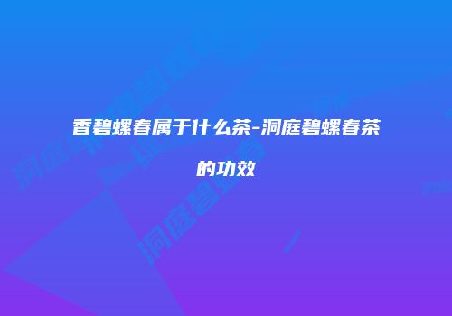 香碧螺春属于什么茶-洞庭碧螺春茶的功效