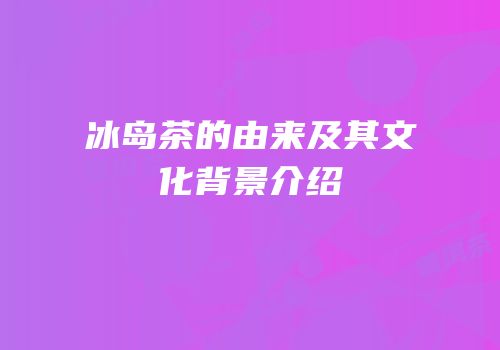 冰岛茶的由来及其文化背景介绍