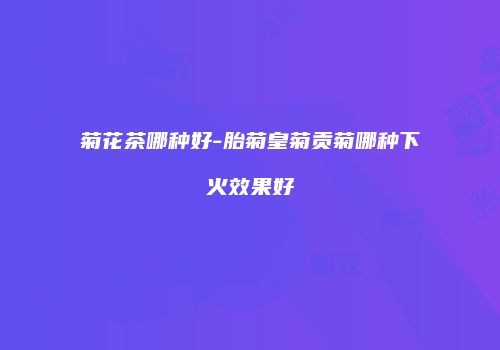 菊花茶哪种好-胎菊皇菊贡菊哪种下火效果好