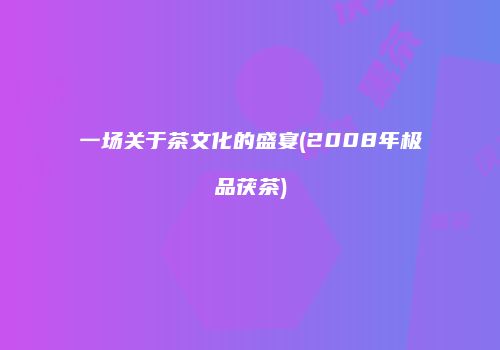 一场关于茶文化的盛宴(2008年极品茯茶)