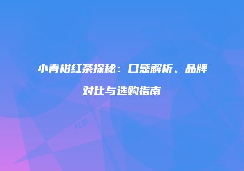 小青柑红茶探秘：口感解析、品牌对比与选购指南