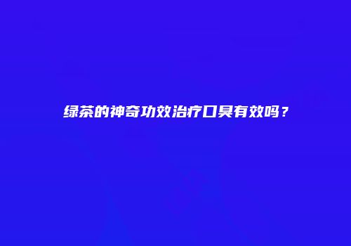 绿茶的神奇功效治疗口臭有效吗？