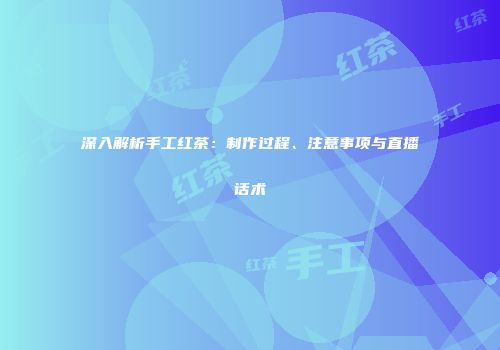 深入解析手工红茶：制作过程、注意事项与直播话术