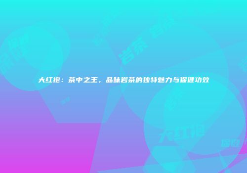 大红袍：茶中之王，品味岩茶的独特魅力与保健功效