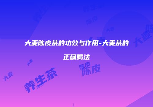 大麦陈皮茶的功效与作用-大麦茶的正确喝法
