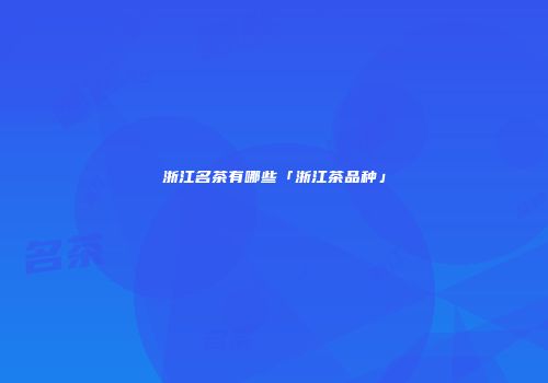 浙江名茶有哪些「浙江茶品种」