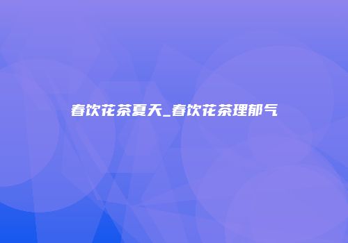 春饮花茶夏天_春饮花茶理郁气