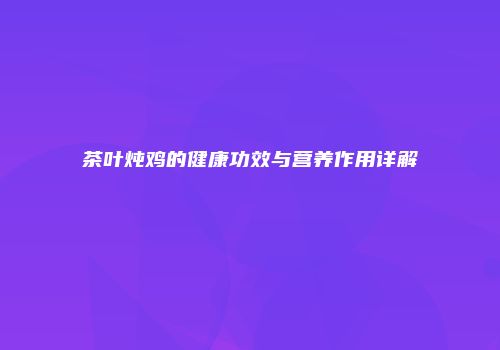 茶叶炖鸡的健康功效与营养作用详解