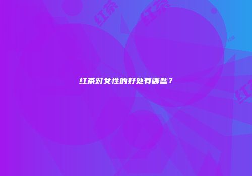 红茶对女性的好处有哪些？