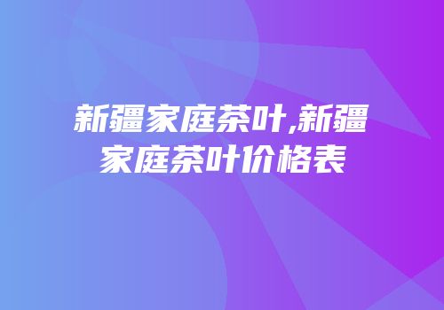 新疆家庭茶叶,新疆家庭茶叶价格表