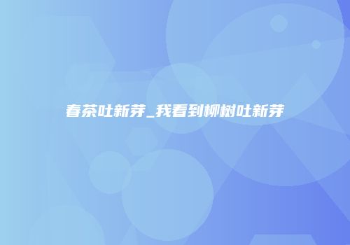 春茶吐新芽_我看到柳树吐新芽
