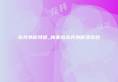 龙井外形特征_梅家坞龙井外形及功效