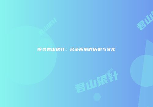 探寻君山银针：名茶背后的历史与文化