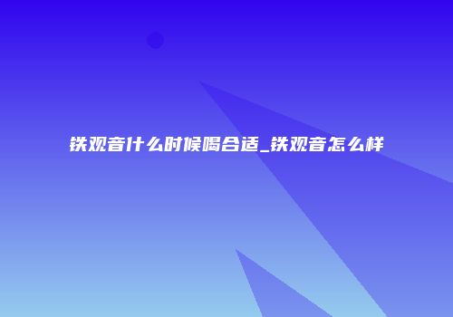 铁观音什么时候喝合适_铁观音怎么样