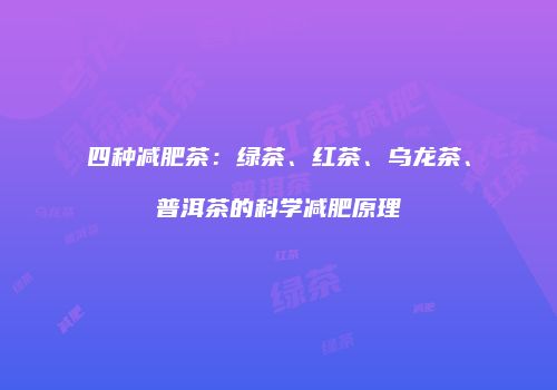 四种减肥茶：绿茶、红茶、乌龙茶、普洱茶的科学减肥原理