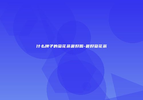 什么牌子的菊花茶最好喝-最好菊花茶