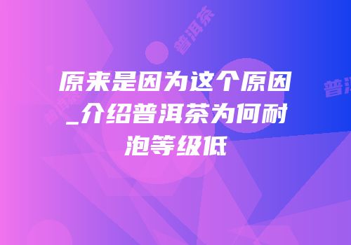 原来是因为这个原因_介绍普洱茶为何耐泡等级低