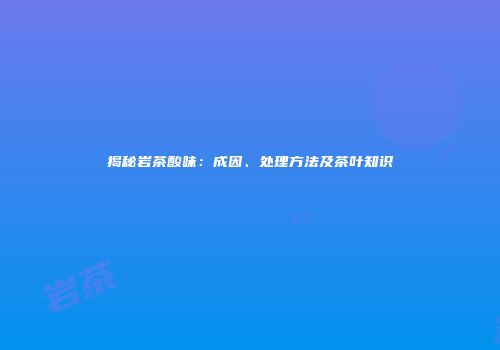 揭秘岩茶酸味：成因、处理方法及茶叶知识