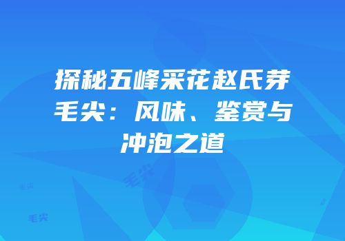 探秘五峰采花赵氏芽毛尖：风味、鉴赏与冲泡之道
