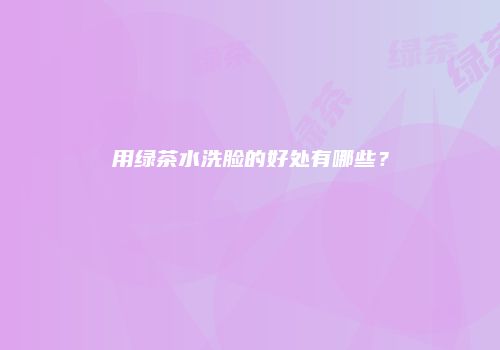 用绿茶水洗脸的好处有哪些？