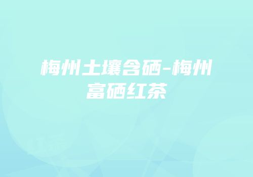 梅州土壤含硒-梅州富硒红茶